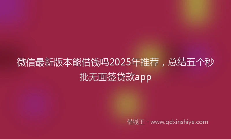 微信最新版本能借钱吗2025年推荐，总结五个秒批无面签贷款app