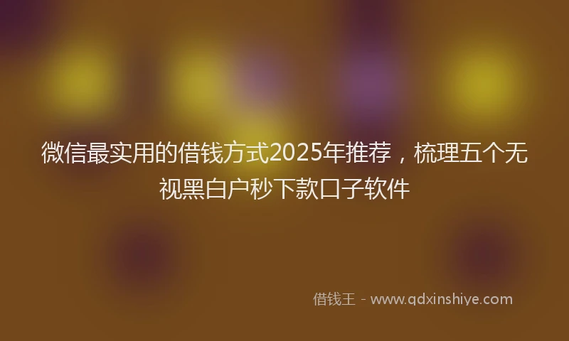 微信最实用的借钱方式2025年推荐，梳理五个无视黑白户秒下款口子软件