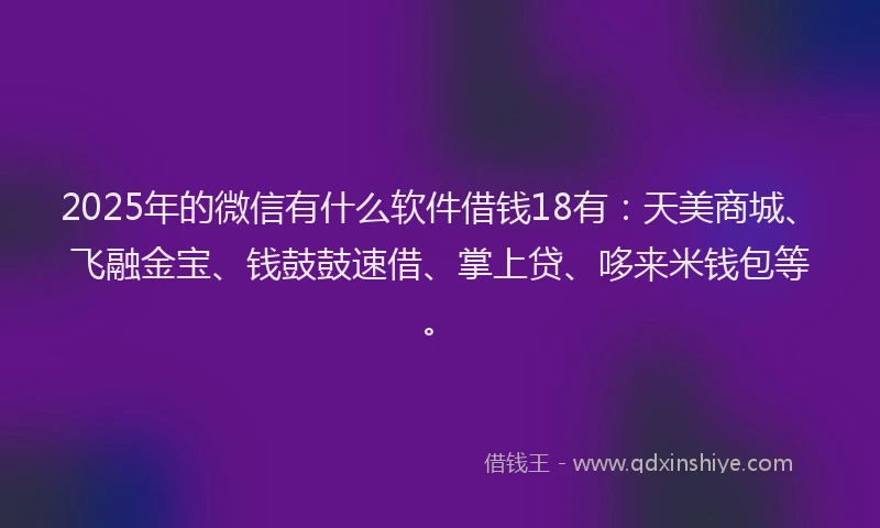 2025年的微信有什么软件借钱18有：天美商城、飞融金宝、钱鼓鼓速借、掌上贷、哆来米钱包等。