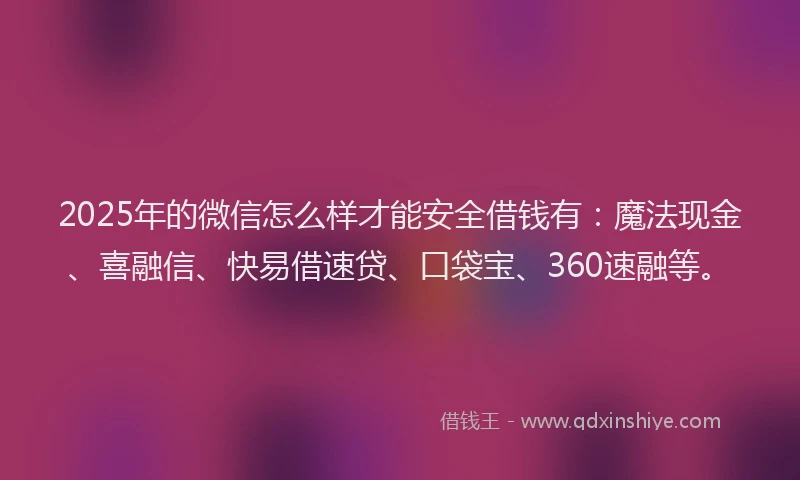2025年的微信怎么样才能安全借钱有：魔法现金、喜融信、快易借速贷、口袋宝、360速融等。