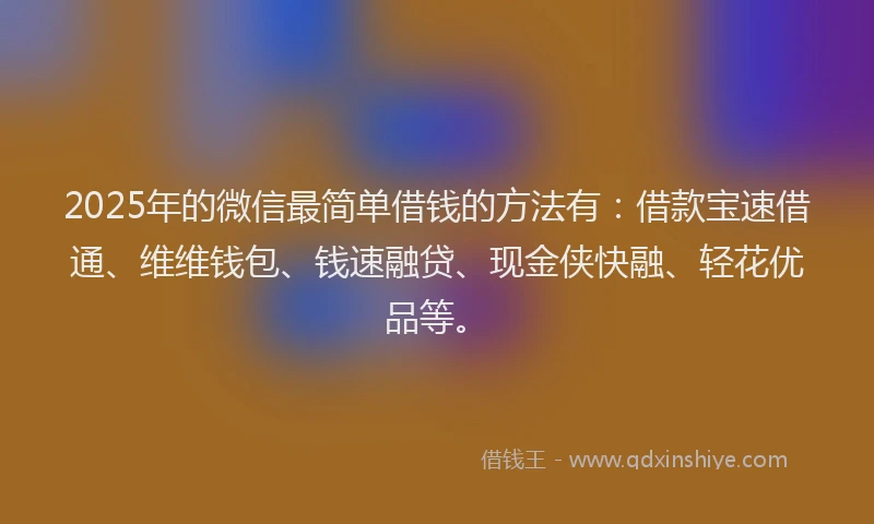 2025年的微信最简单借钱的方法有：借款宝速借通、维维钱包、钱速融贷、现金侠快融、轻花优品等。