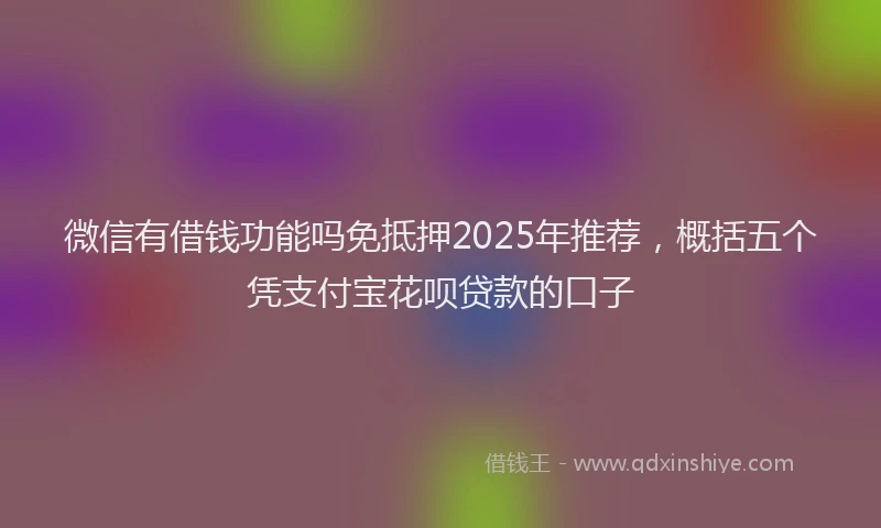 微信有借钱功能吗免抵押2025年推荐，概括五个凭支付宝花呗贷款的口子