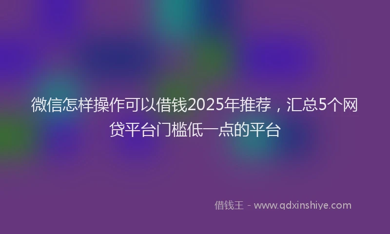 微信怎样操作可以借钱2025年推荐，汇总5个网贷平台门槛低一点的平台