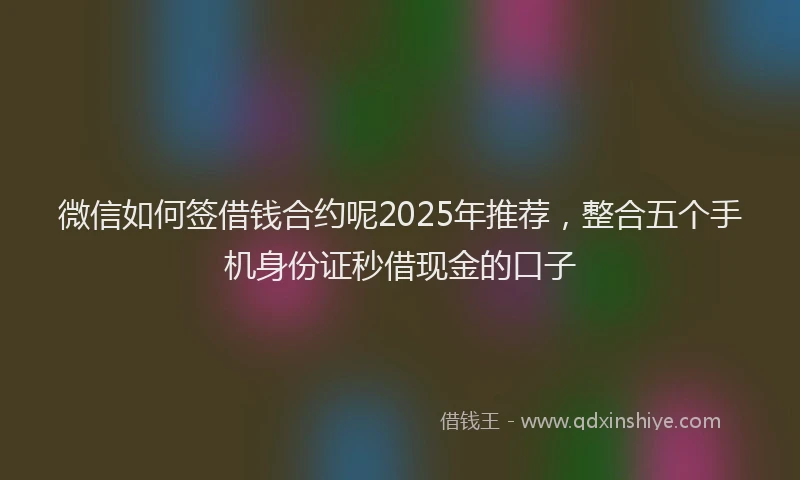微信如何签借钱合约呢2025年推荐，整合五个手机身份证秒借现金的口子