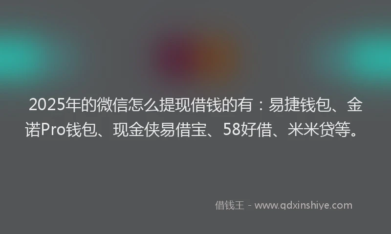 2025年的微信怎么提现借钱的有：易捷钱包、金诺Pro钱包、现金侠易借宝、58好借、米米贷等。