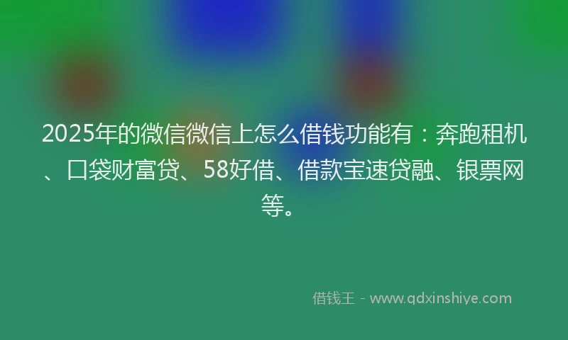 2025年的微信微信上怎么借钱功能有：奔跑租机、口袋财富贷、58好借、借款宝速贷融、银票网等。