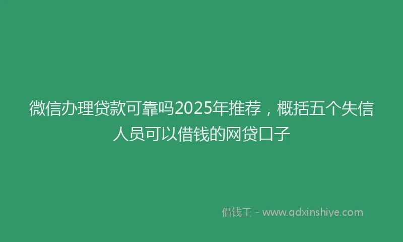 微信办理贷款可靠吗2025年推荐，概括五个失信人员可以借钱的网贷口子