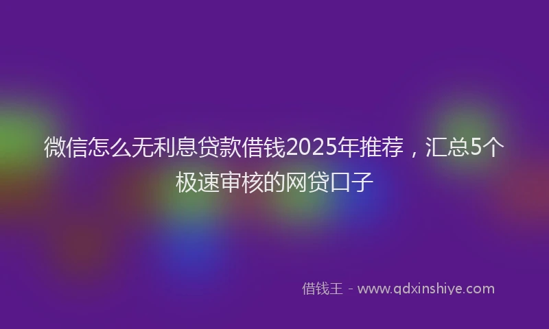 微信怎么无利息贷款借钱2025年推荐，汇总5个极速审核的网贷口子