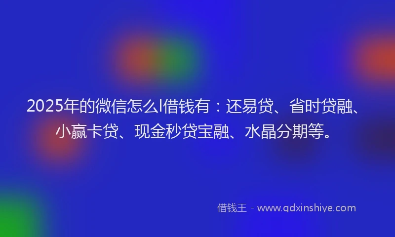 2025年的微信怎么l借钱有：还易贷、省时贷融、小赢卡贷、现金秒贷宝融、水晶分期等。