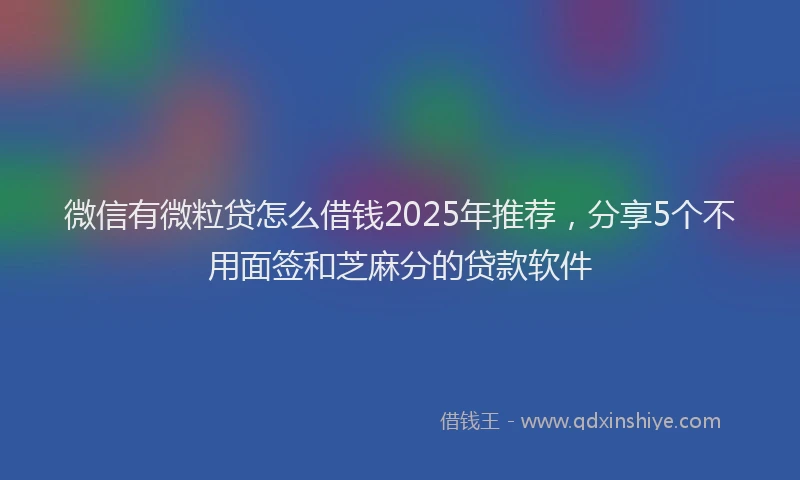 微信有微粒贷怎么借钱2025年推荐，分享5个不用面签和芝麻分的贷款软件