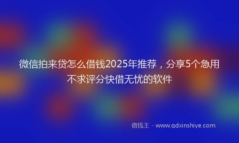 微信拍来贷怎么借钱2025年推荐，分享5个急用不求评分快借无忧的软件