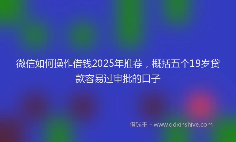 微信如何操作借钱2025年推荐，概括五个19岁贷款容易过审批的口子