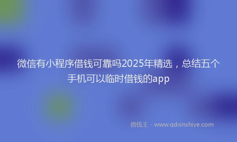 微信有小程序借钱可靠吗2025年精选，总结五个手机可以临时借钱的app