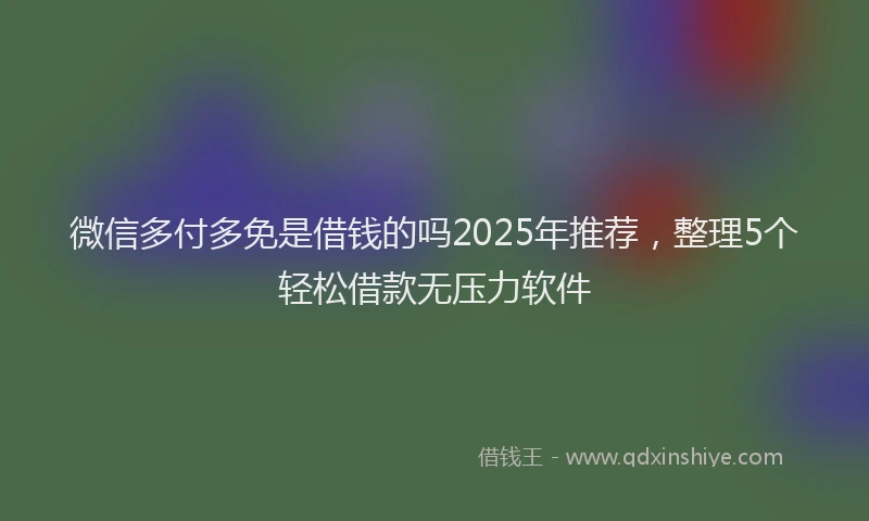 微信多付多免是借钱的吗2025年推荐，整理5个轻松借款无压力软件