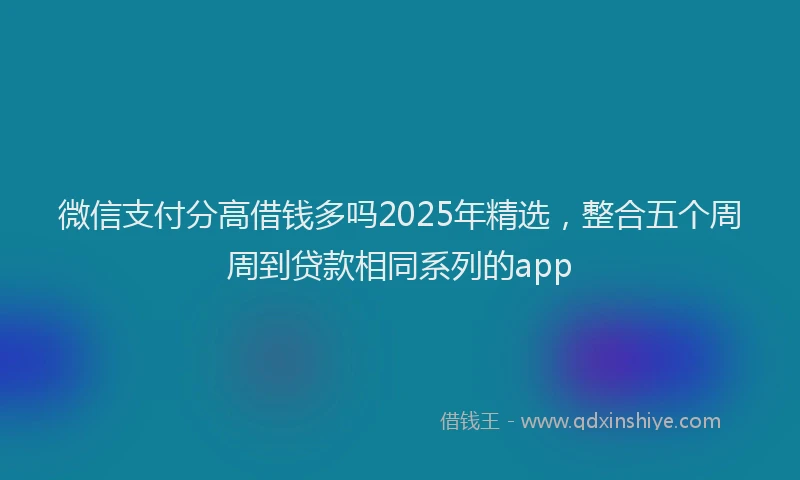 微信支付分高借钱多吗2025年精选，整合五个周周到贷款相同系列的app