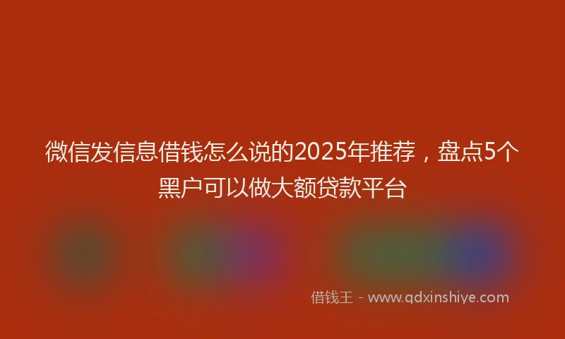 微信发信息借钱怎么说的2025年推荐，盘点5个黑户可以做大额贷款平台
