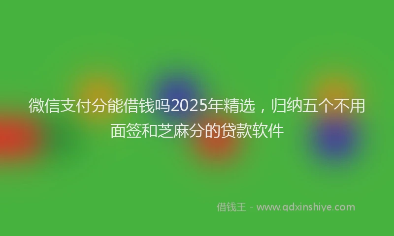 微信支付分能借钱吗2025年精选，归纳五个不用面签和芝麻分的贷款软件