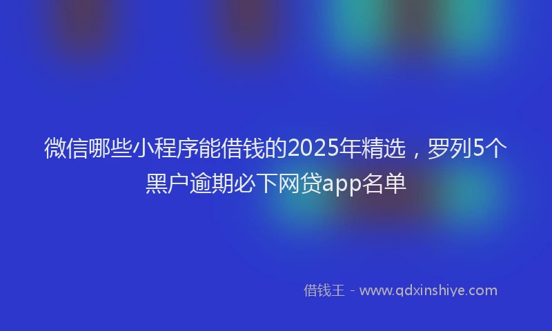 微信哪些小程序能借钱的2025年精选，罗列5个黑户逾期必下网贷app名单