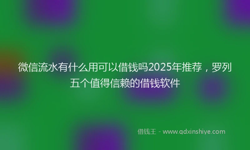 微信流水有什么用可以借钱吗2025年推荐，罗列五个值得信赖的借钱软件