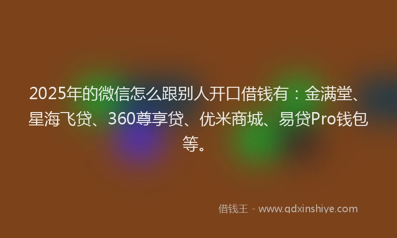 2025年的微信怎么跟别人开口借钱有：金满堂、星海飞贷、360尊享贷、优米商城、易贷Pro钱包等。