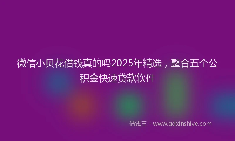微信小贝花借钱真的吗2025年精选，整合五个公积金快速贷款软件
