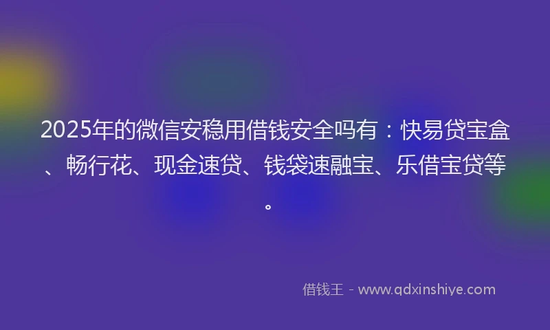 2025年的微信安稳用借钱安全吗有：快易贷宝盒、畅行花、现金速贷、钱袋速融宝、乐借宝贷等。