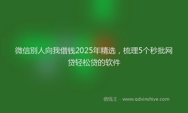 微信别人向我借钱2025年精选，梳理5个秒批网贷轻松贷的软件