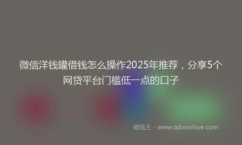 微信洋钱罐借钱怎么操作2025年推荐，分享5个网贷平台门槛低一点的口子