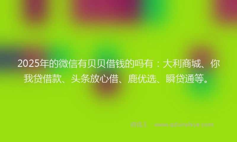 2025年的微信有贝贝借钱的吗有：大利商城、你我贷借款、头条放心借、鹿优选、瞬贷通等。