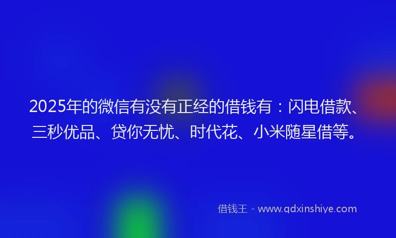 2025年的微信有没有正经的借钱有：闪电借款、三秒优品、贷你无忧、时代花、小米随星借等。