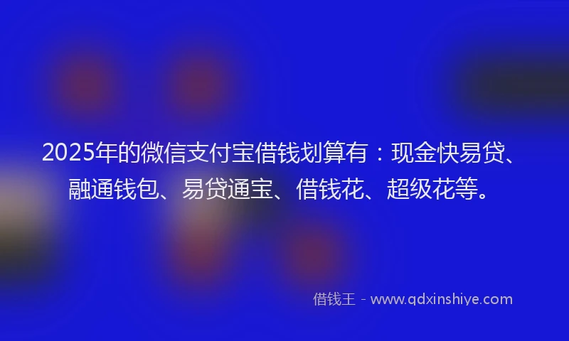 2025年的微信支付宝借钱划算有：现金快易贷、融通钱包、易贷通宝、借钱花、超级花等。