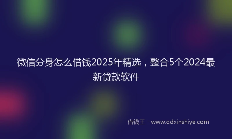微信分身怎么借钱2025年精选，整合5个2024最新贷款软件