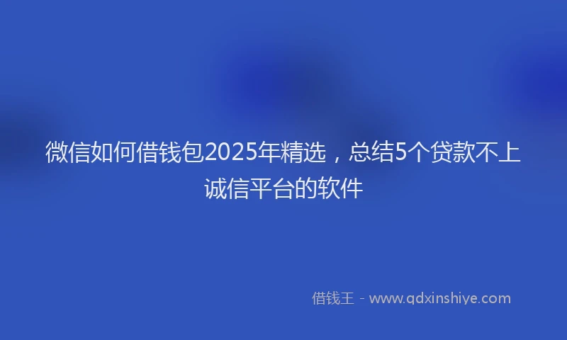 微信如何借钱包2025年精选，总结5个贷款不上诚信平台的软件