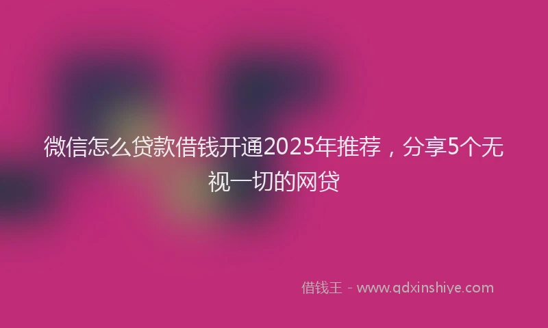 微信怎么贷款借钱开通2025年推荐，分享5个无视一切的网贷