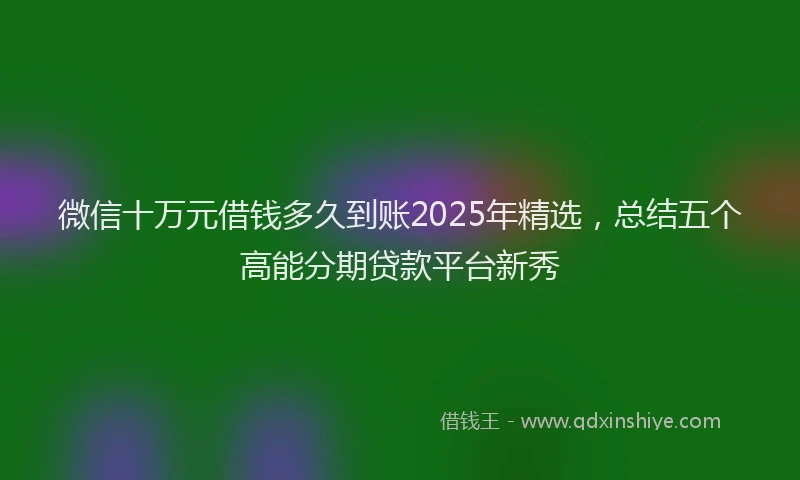 微信十万元借钱多久到账2025年精选，总结五个高能分期贷款平台新秀