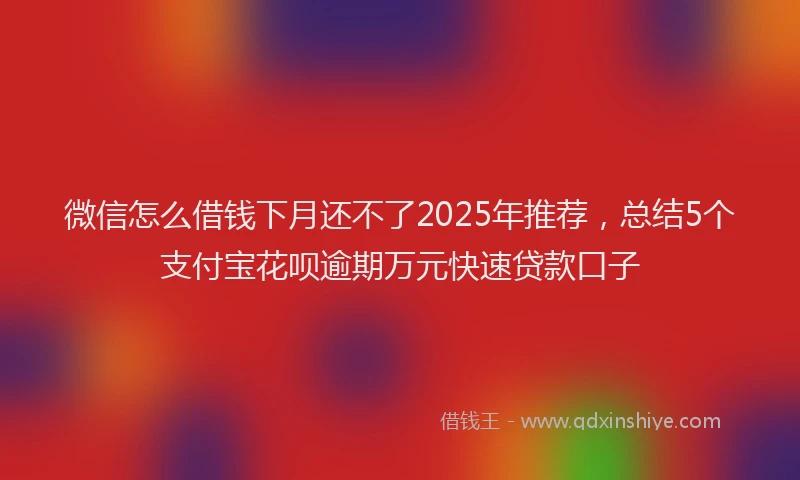 微信怎么借钱下月还不了2025年推荐，总结5个支付宝花呗逾期万元快速贷款口子