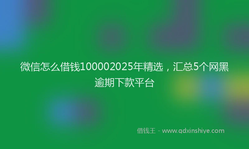 微信怎么借钱100002025年精选，汇总5个网黑逾期下款平台
