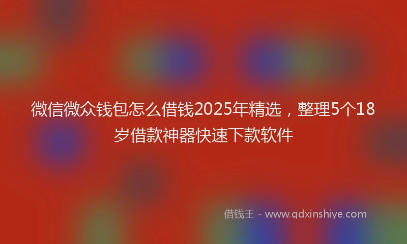 微信微众钱包怎么借钱2025年精选，整理5个18岁借款神器快速下款软件