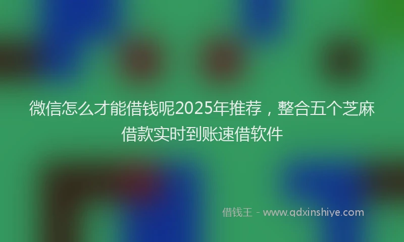 微信怎么才能借钱呢2025年推荐，整合五个芝麻借款实时到账速借软件
