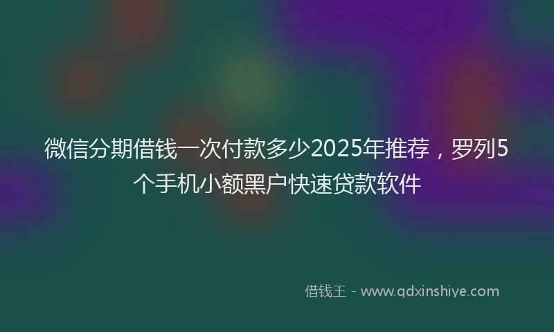 微信分期借钱一次付款多少2025年推荐，罗列5个手机小额黑户快速贷款软件