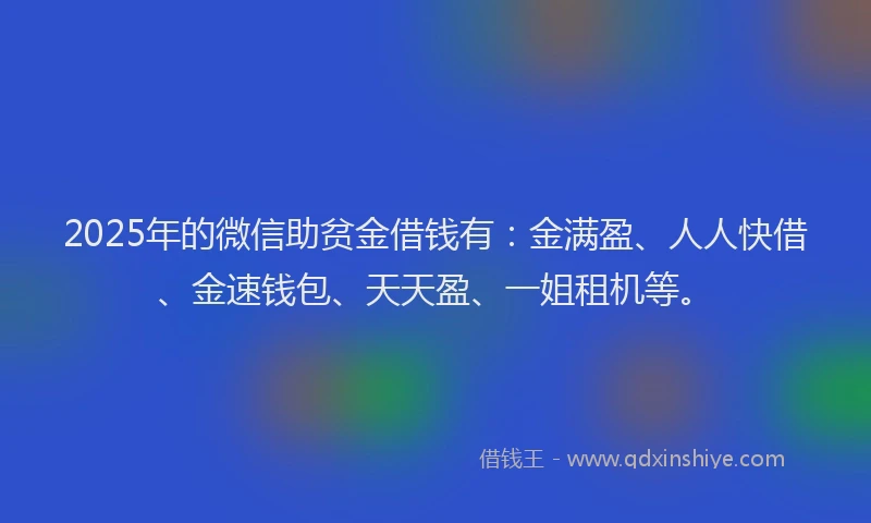 2025年的微信助贫金借钱有：金满盈、人人快借、金速钱包、天天盈、一姐租机等。