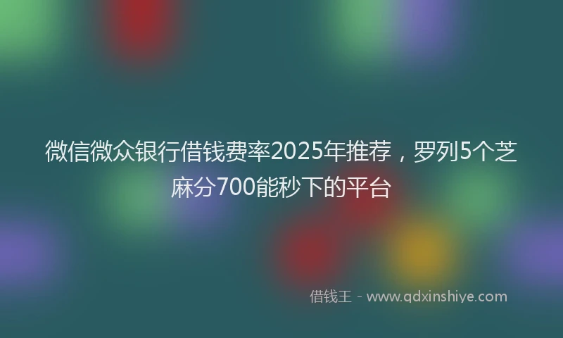 微信微众银行借钱费率2025年推荐，罗列5个芝麻分700能秒下的平台