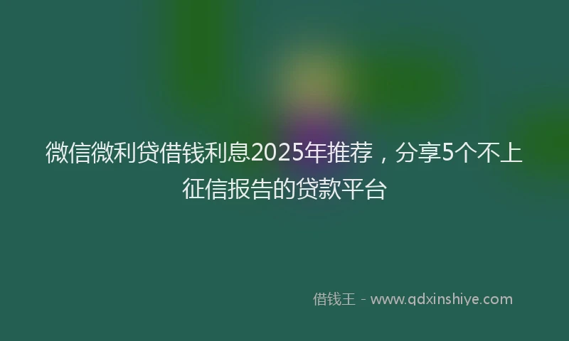 微信微利贷借钱利息2025年推荐，分享5个不上征信报告的贷款平台