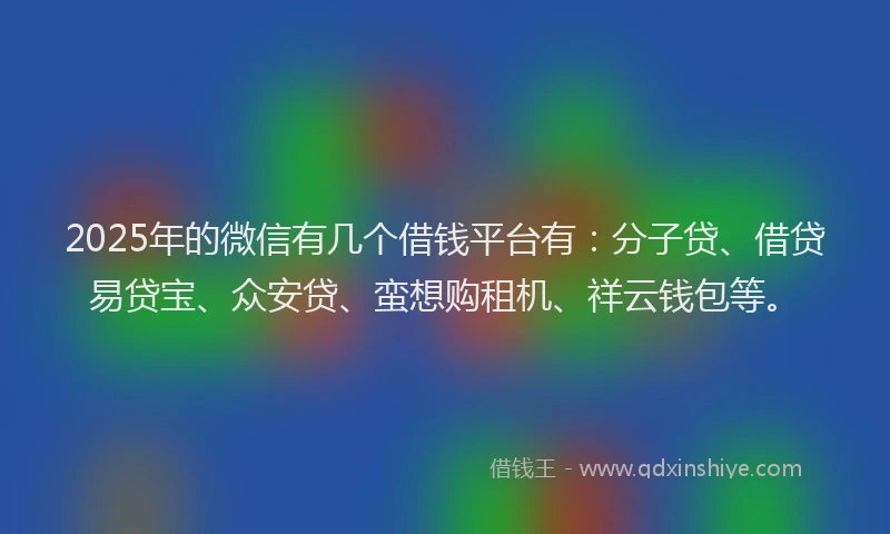 2025年的微信有几个借钱平台有：分子贷、借贷易贷宝、众安贷、蛮想购租机、祥云钱包等。