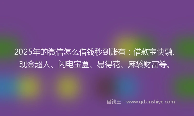2025年的微信怎么借钱秒到账有：借款宝快融、现金超人、闪电宝盒、易得花、麻袋财富等。