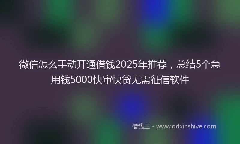 微信怎么手动开通借钱2025年推荐，总结5个急用钱5000快审快贷无需征信软件