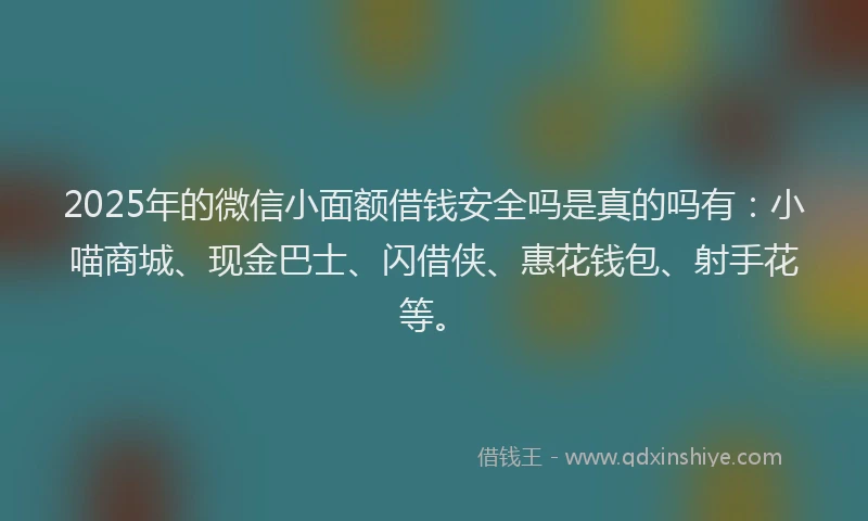 2025年的微信小面额借钱安全吗是真的吗有：小喵商城、现金巴士、闪借侠、惠花钱包、射手花等。