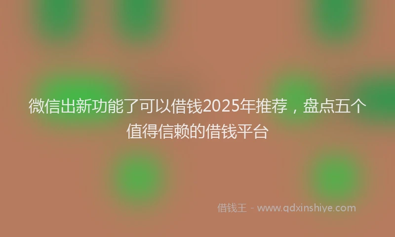 微信出新功能了可以借钱2025年推荐，盘点五个值得信赖的借钱平台