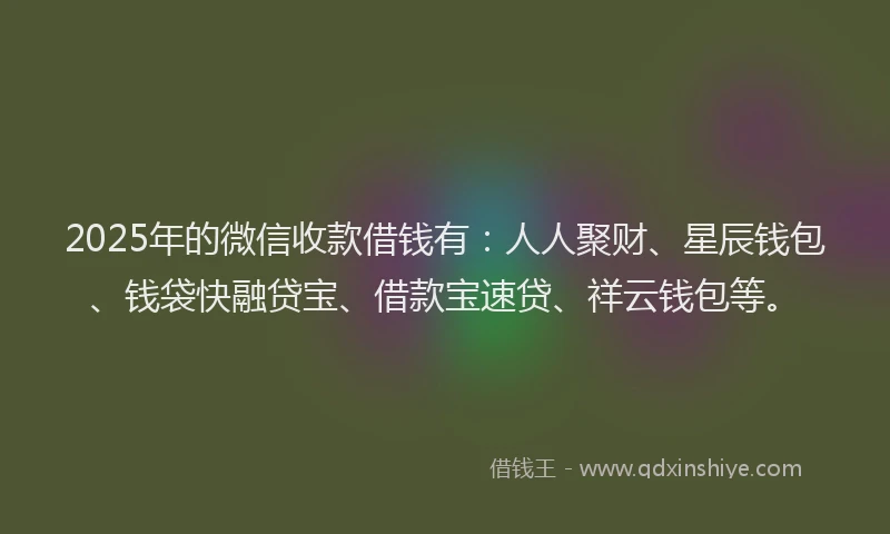 2025年的微信收款借钱有：人人聚财、星辰钱包、钱袋快融贷宝、借款宝速贷、祥云钱包等。
