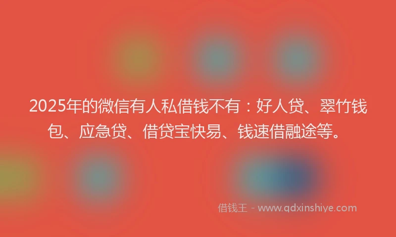 2025年的微信有人私借钱不有：好人贷、翠竹钱包、应急贷、借贷宝快易、钱速借融途等。